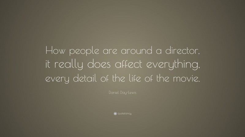 Daniel Day-Lewis Quote: “How people are around a director, it really does affect everything, every detail of the life of the movie.”