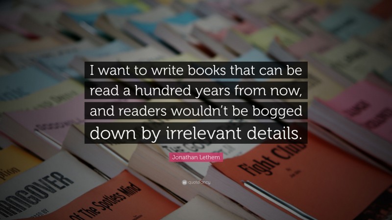 Jonathan Lethem Quote: “I want to write books that can be read a hundred years from now, and readers wouldn’t be bogged down by irrelevant details.”