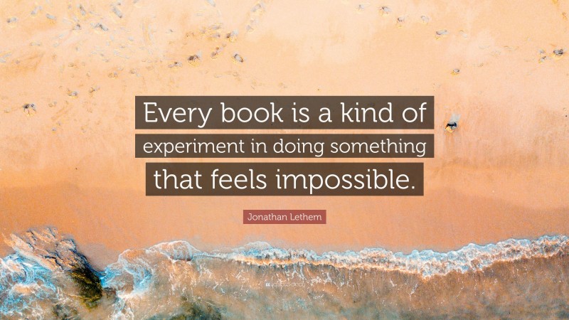 Jonathan Lethem Quote: “Every book is a kind of experiment in doing something that feels impossible.”