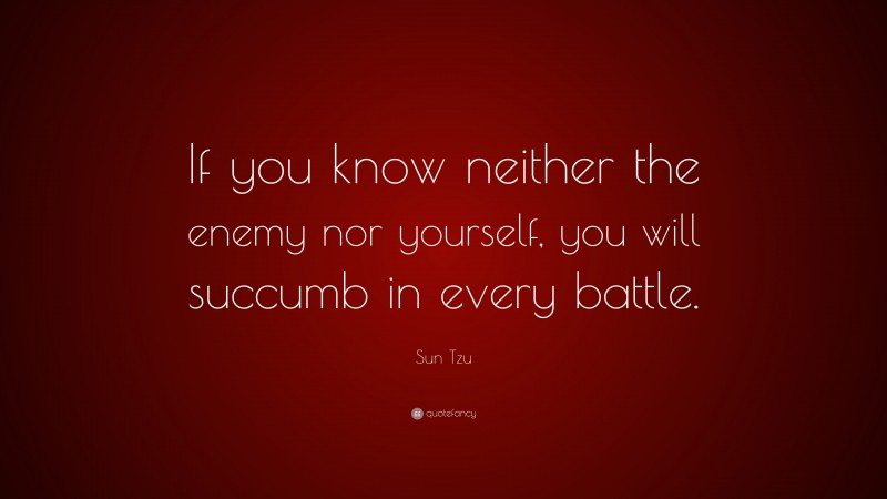 Sun Tzu Quote: “If you know neither the enemy nor yourself, you will succumb in every battle.”