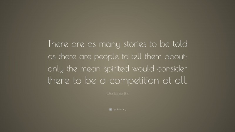 Charles de Lint Quote: “There are as many stories to be told as there are people to tell them about; only the mean-spirited would consider there to be a competition at all.”