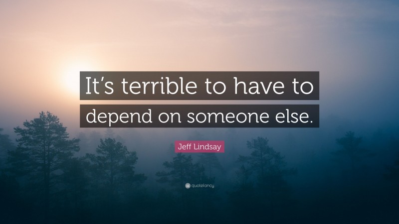 Jeff Lindsay Quote: “It’s terrible to have to depend on someone else.”