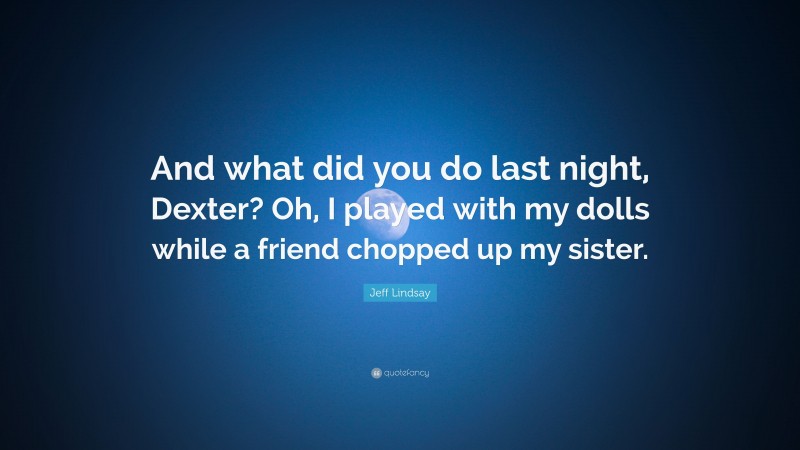 Jeff Lindsay Quote: “And what did you do last night, Dexter? Oh, I played with my dolls while a friend chopped up my sister.”