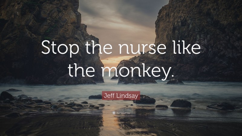 Jeff Lindsay Quote: “Stop the nurse like the monkey.”
