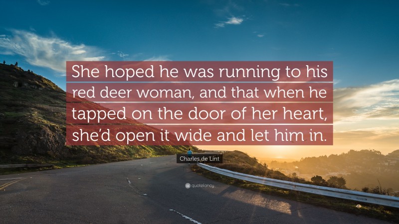 Charles de Lint Quote: “She hoped he was running to his red deer woman, and that when he tapped on the door of her heart, she’d open it wide and let him in.”