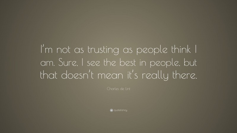 Charles de Lint Quote: “I’m not as trusting as people think I am. Sure, I see the best in people, but that doesn’t mean it’s really there.”