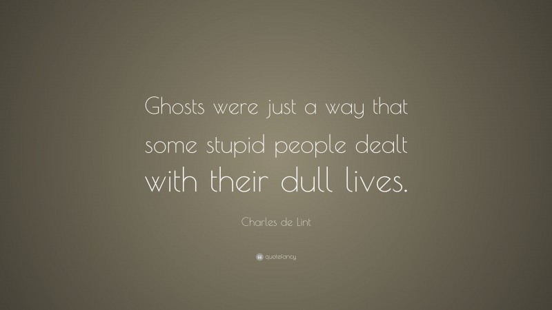 Charles de Lint Quote: “Ghosts were just a way that some stupid people dealt with their dull lives.”
