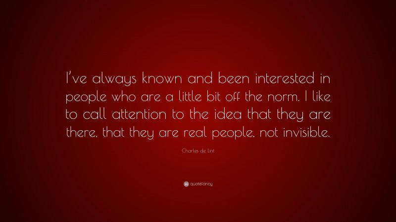 Charles de Lint Quote: “I’ve always known and been interested in people who are a little bit off the norm. I like to call attention to the idea that they are there, that they are real people, not invisible.”