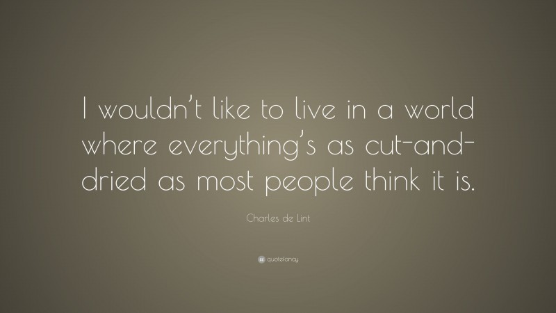 Charles de Lint Quote: “I wouldn’t like to live in a world where everything’s as cut-and-dried as most people think it is.”