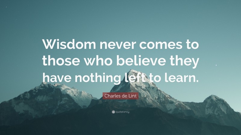 Charles de Lint Quote: “Wisdom never comes to those who believe they have nothing left to learn.”