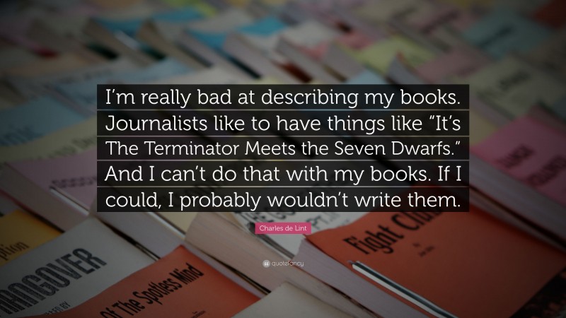 Charles de Lint Quote: “I’m really bad at describing my books. Journalists like to have things like “It’s The Terminator Meets the Seven Dwarfs.” And I can’t do that with my books. If I could, I probably wouldn’t write them.”
