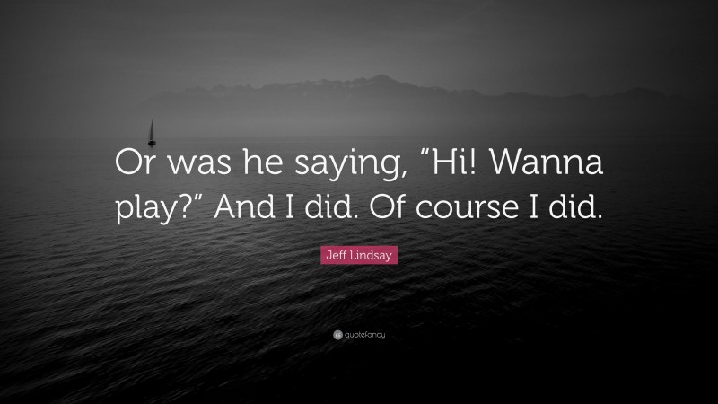 Jeff Lindsay Quote: “Or was he saying, “Hi! Wanna play?” And I did. Of course I did.”