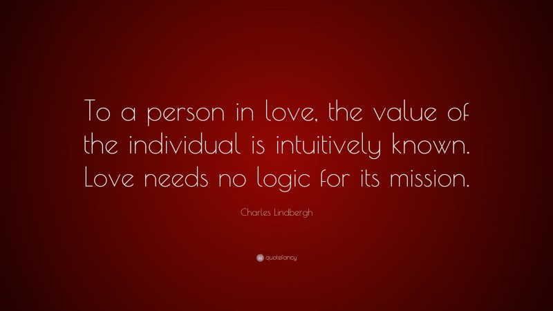 Charles Lindbergh Quote: “To a person in love, the value of the individual is intuitively known. Love needs no logic for its mission.”