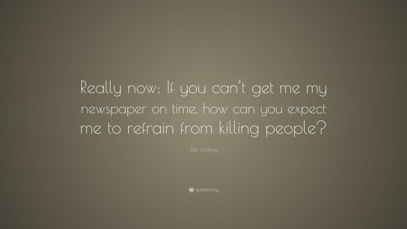 Jeff Lindsay Quote: “Really now: If you can’t get me my newspaper on time, how can you expect me to refrain from killing people?”