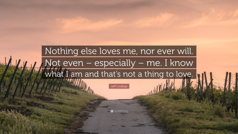 Jeff Lindsay Quote: “Nothing else loves me, nor ever will. Not even – especially – me. I know what I am and that’s not a thing to love.”