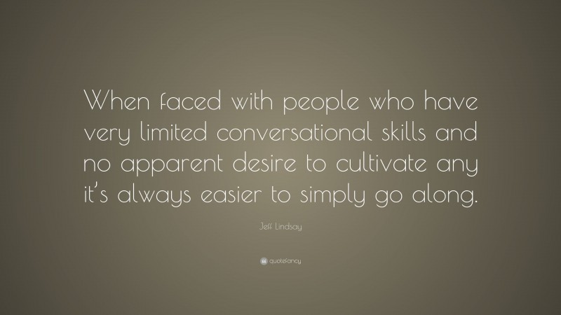 Jeff Lindsay Quote: “When faced with people who have very limited conversational skills and no apparent desire to cultivate any it’s always easier to simply go along.”