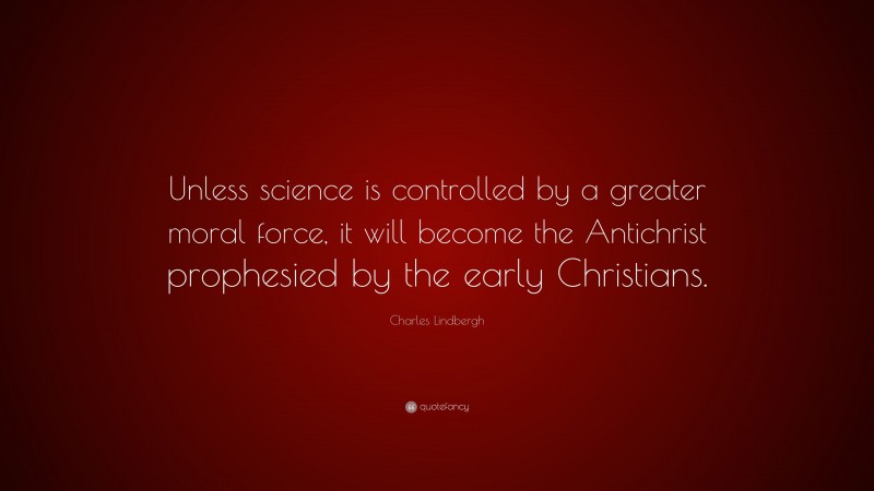 Charles Lindbergh Quote: “Unless science is controlled by a greater moral force, it will become the Antichrist prophesied by the early Christians.”