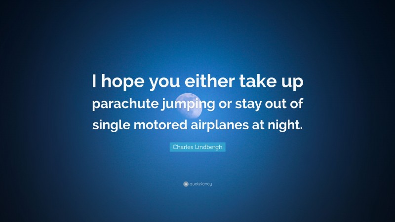 Charles Lindbergh Quote: “I hope you either take up parachute jumping or stay out of single motored airplanes at night.”