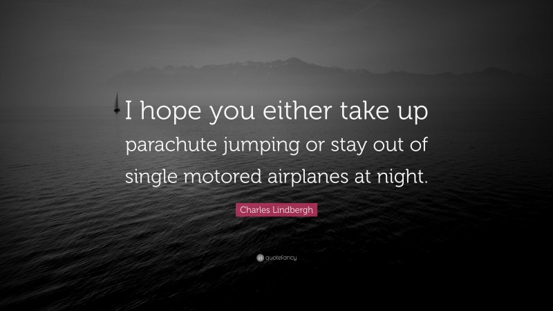 Charles Lindbergh Quote: “I hope you either take up parachute jumping or stay out of single motored airplanes at night.”