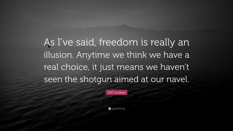 Jeff Lindsay Quote: “As I’ve said, freedom is really an illusion. Anytime we think we have a real choice, it just means we haven’t seen the shotgun aimed at our navel.”