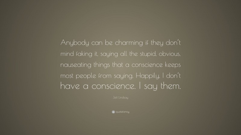 Jeff Lindsay Quote: “Anybody can be charming if they don’t mind faking it, saying all the stupid, obvious, nauseating things that a conscience keeps most people from saying. Happily, I don’t have a conscience. I say them.”
