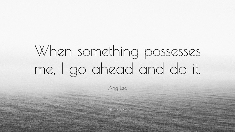 Ang Lee Quote: “When something possesses me, I go ahead and do it.”