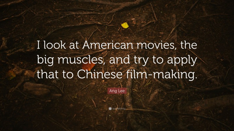 Ang Lee Quote: “I look at American movies, the big muscles, and try to apply that to Chinese film-making.”