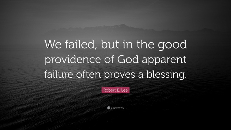 Robert E. Lee Quote: “We failed, but in the good providence of God apparent failure often proves a blessing.”