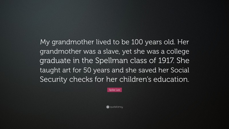 Spike Lee Quote: “My grandmother lived to be 100 years old. Her grandmother was a slave, yet she was a college graduate in the Spellman class of 1917. She taught art for 50 years and she saved her Social Security checks for her children’s education.”