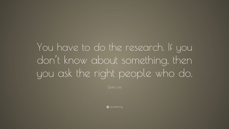 Spike Lee Quote: “You have to do the research. If you don’t know about something, then you ask the right people who do.”