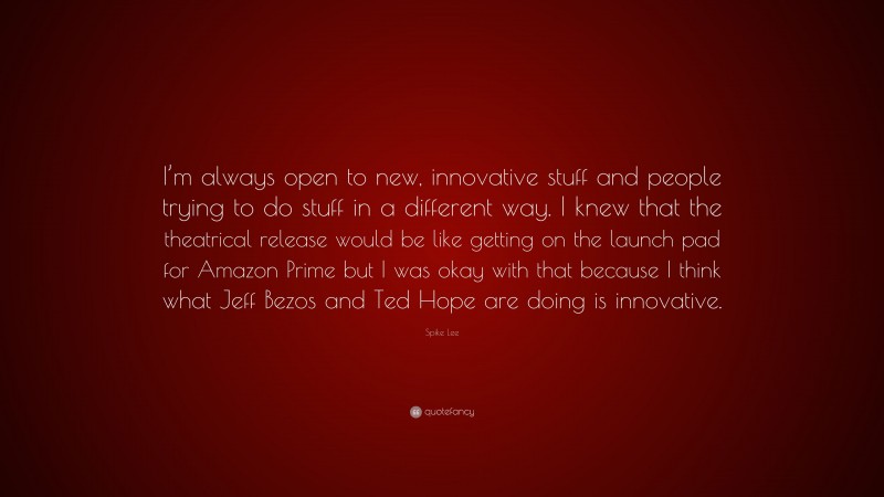 Spike Lee Quote: “I’m always open to new, innovative stuff and people trying to do stuff in a different way. I knew that the theatrical release would be like getting on the launch pad for Amazon Prime but I was okay with that because I think what Jeff Bezos and Ted Hope are doing is innovative.”