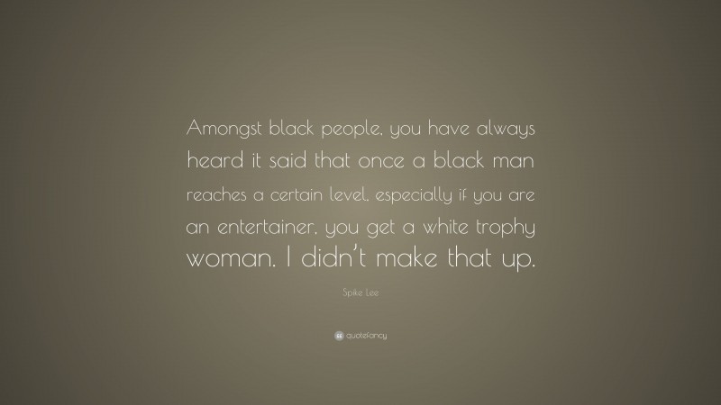 Spike Lee Quote: “Amongst black people, you have always heard it said that once a black man reaches a certain level, especially if you are an entertainer, you get a white trophy woman. I didn’t make that up.”