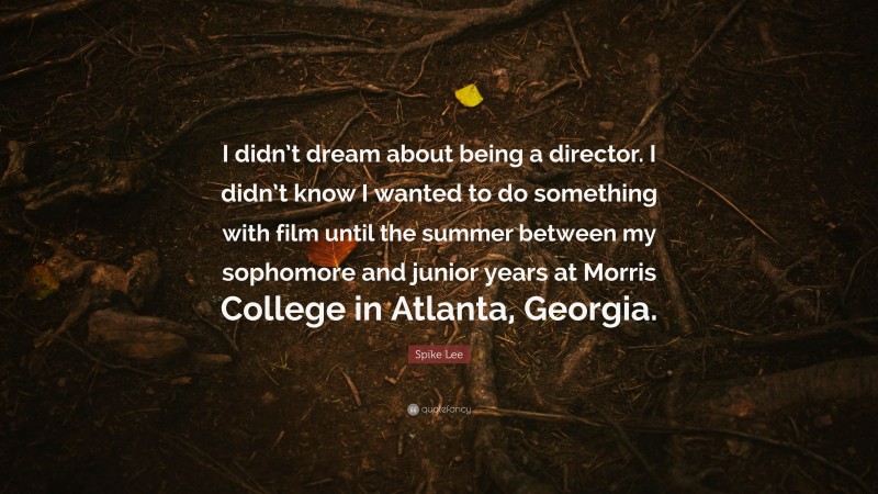 Spike Lee Quote: “I didn’t dream about being a director. I didn’t know I wanted to do something with film until the summer between my sophomore and junior years at Morris College in Atlanta, Georgia.”