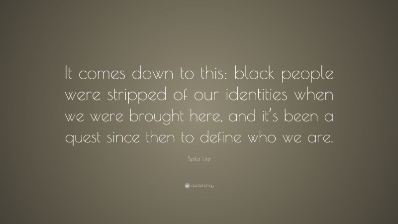 Spike Lee Quote: “It comes down to this: black people were stripped of our identities when we were brought here, and it’s been a quest since then to define who we are.”