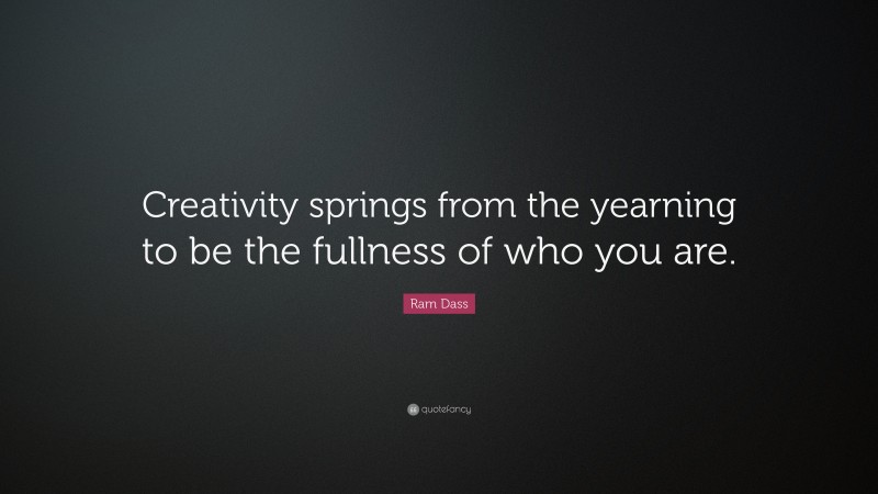 Ram Dass Quote: “Creativity springs from the yearning to be the fullness of who you are.”