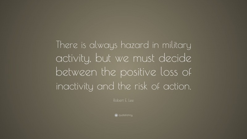 Robert E. Lee Quote: “There is always hazard in military activity, but we must decide between the positive loss of inactivity and the risk of action.”