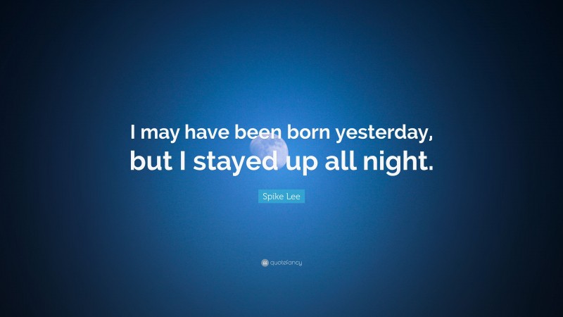 Spike Lee Quote: “I may have been born yesterday, but I stayed up all night.”