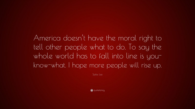Spike Lee Quote: “America doesn’t have the moral right to tell other people what to do. To say the whole world has to fall into line is you-know-what. I hope more people will rise up.”