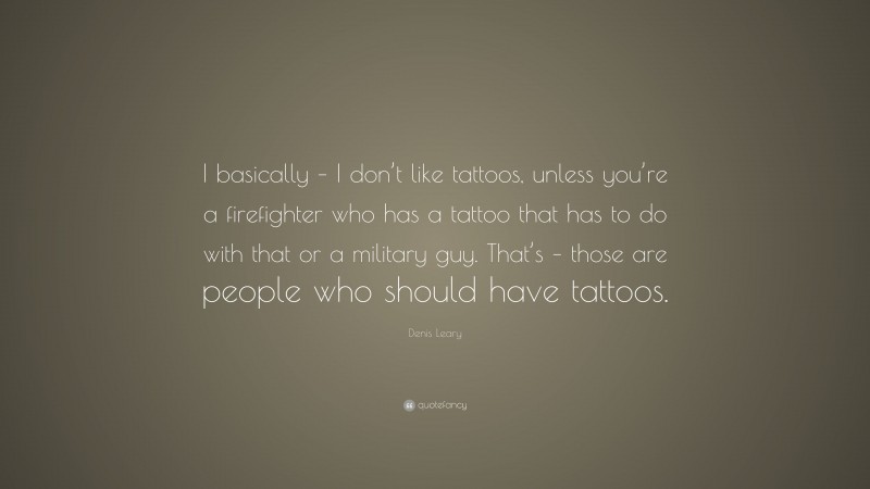 Denis Leary Quote: “I basically – I don’t like tattoos, unless you’re a firefighter who has a tattoo that has to do with that or a military guy. That’s – those are people who should have tattoos.”