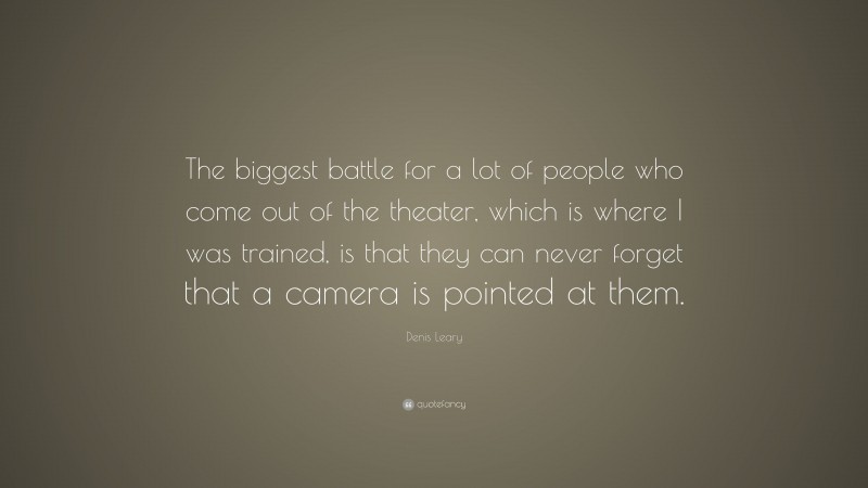 Denis Leary Quote: “The biggest battle for a lot of people who come out of the theater, which is where I was trained, is that they can never forget that a camera is pointed at them.”