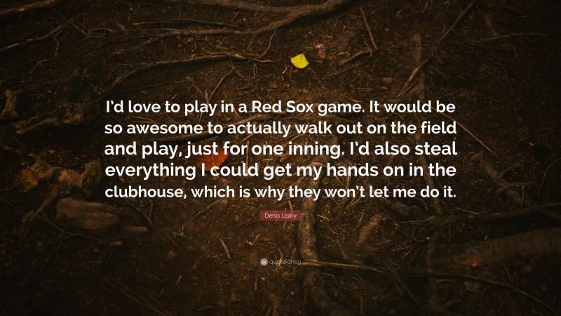 Denis Leary Quote: “I’d love to play in a Red Sox game. It would be so awesome to actually walk out on the field and play, just for one inning. I’d also steal everything I could get my hands on in the clubhouse, which is why they won’t let me do it.”