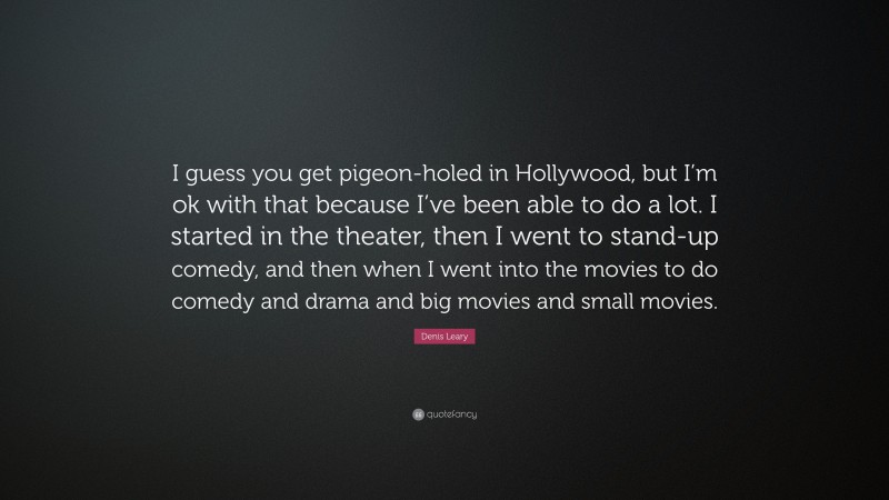 Denis Leary Quote: “I guess you get pigeon-holed in Hollywood, but I’m ok with that because I’ve been able to do a lot. I started in the theater, then I went to stand-up comedy, and then when I went into the movies to do comedy and drama and big movies and small movies.”