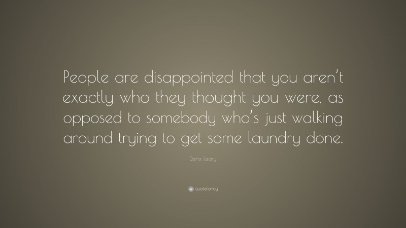 Denis Leary Quote: “People are disappointed that you aren’t exactly who they thought you were, as opposed to somebody who’s just walking around trying to get some laundry done.”