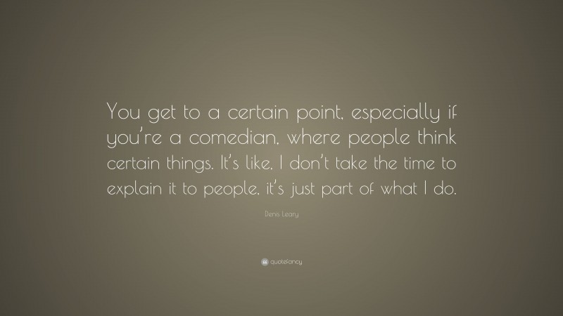 Denis Leary Quote: “You get to a certain point, especially if you’re a comedian, where people think certain things. It’s like, I don’t take the time to explain it to people, it’s just part of what I do.”