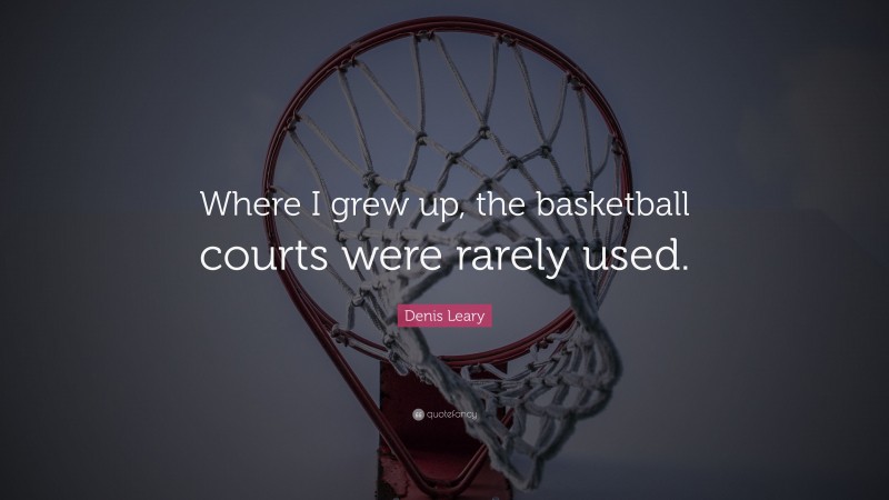 Denis Leary Quote: “Where I grew up, the basketball courts were rarely used.”