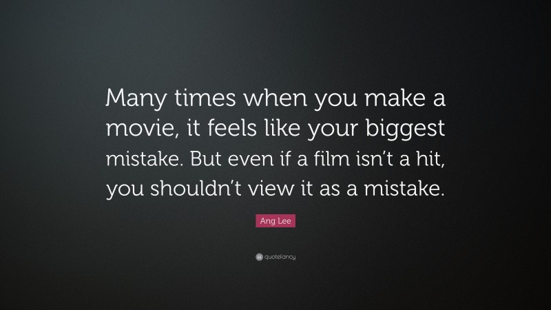 Ang Lee Quote: “Many times when you make a movie, it feels like your biggest mistake. But even if a film isn’t a hit, you shouldn’t view it as a mistake.”