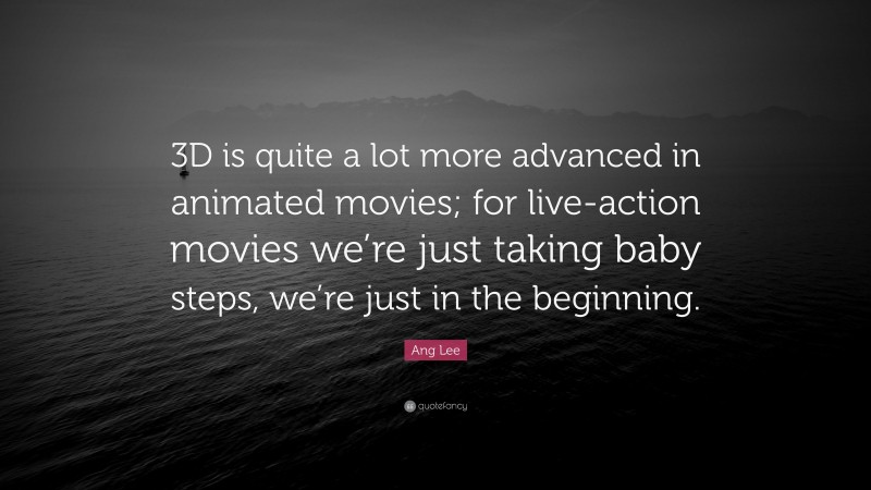 Ang Lee Quote: “3D is quite a lot more advanced in animated movies; for live-action movies we’re just taking baby steps, we’re just in the beginning.”