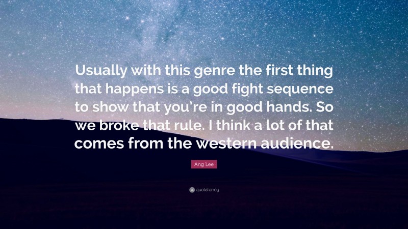 Ang Lee Quote: “Usually with this genre the first thing that happens is a good fight sequence to show that you’re in good hands. So we broke that rule. I think a lot of that comes from the western audience.”