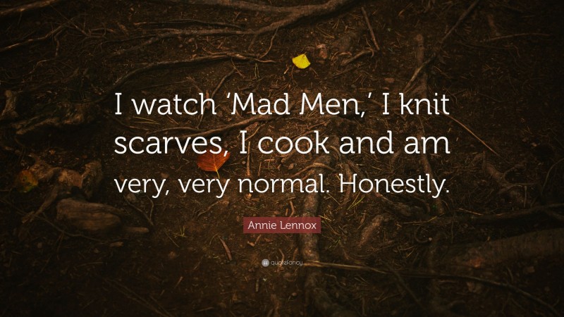 Annie Lennox Quote: “I watch ‘Mad Men,’ I knit scarves, I cook and am very, very normal. Honestly.”