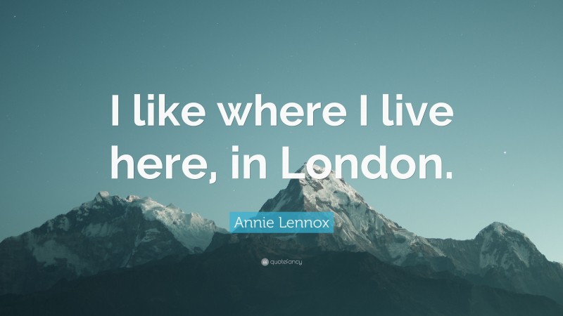 Annie Lennox Quote: “I like where I live here, in London.”